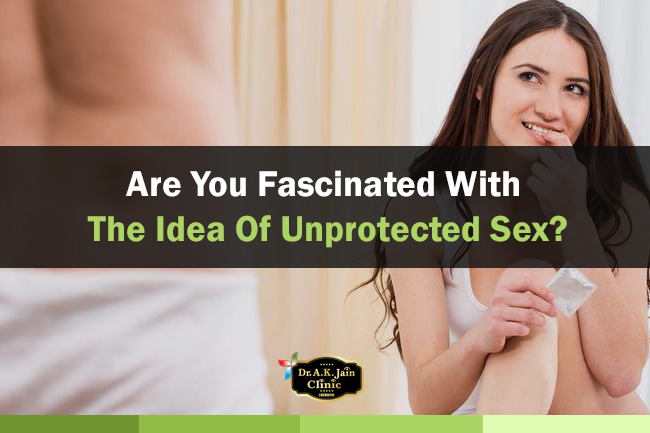Are you fascinated with the idea of unprotected sex?